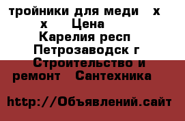 тройники для меди 18х1/2“х18 › Цена ­ 100 - Карелия респ., Петрозаводск г. Строительство и ремонт » Сантехника   